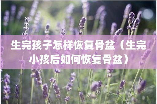 生完孩子怎样恢复骨盆（生完小孩后如何恢复骨盆）