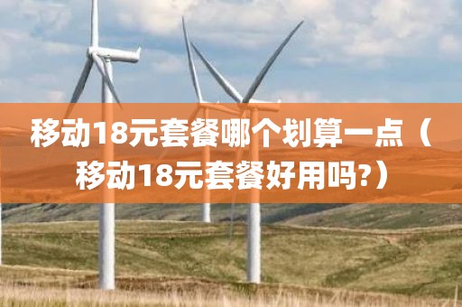 移动18元套餐哪个划算一点（移动18元套餐好用吗?）