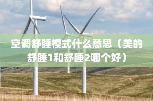 空调舒睡模式什么意思(美的舒睡1和舒睡2哪个好)