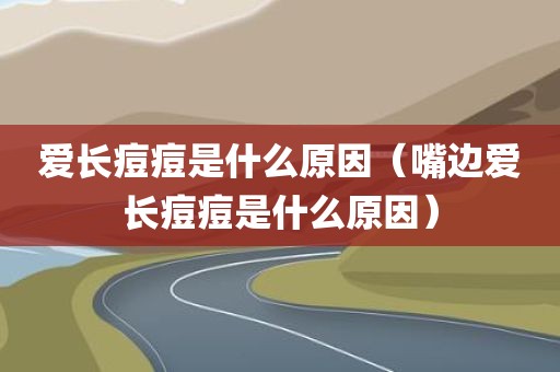 爱长痘痘是什么原因(嘴边爱长痘痘是什么原因)