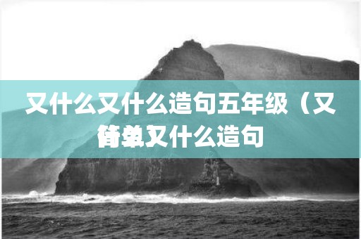 又什么又什么造句五年级（又什么又什么造句简单）