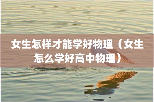 女生怎样才能学好物理（女生怎么学好高中物理）