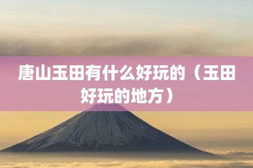 唐山玉田有什么好玩的（玉田好玩的地方）