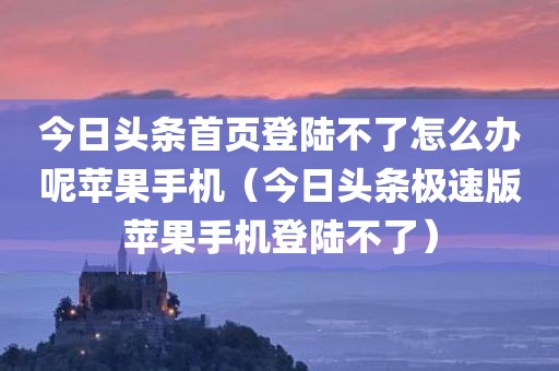 今日头条首页登陆不了怎么办呢苹果手机（今日头条极速版苹果手机登陆不了）