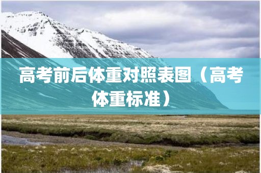 高考前后体重对照表图（高考体重标准）