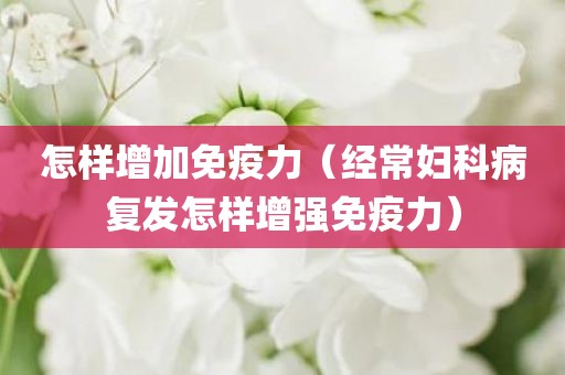怎样增加免疫力（经常妇科病复发怎样增强免疫力）