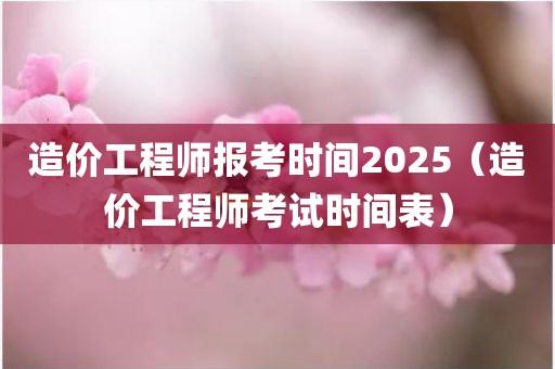 造价工程师报考时间2025（造价工程师考试时间表）