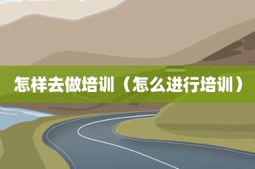 怎样去做培训（怎么进行培训）