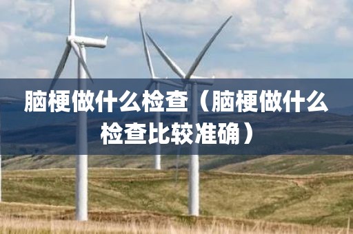 脑梗做什么检查（脑梗做什么检查比较准确）