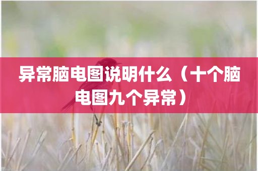 异常脑电图说明什么（十个脑电图九个异常）