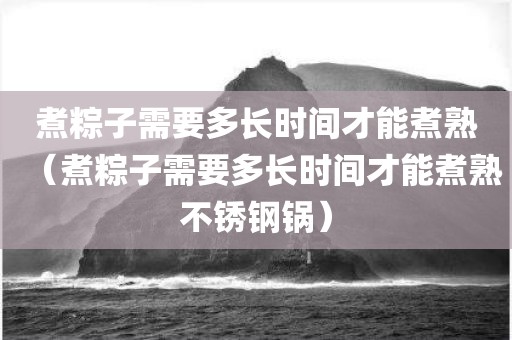 煮粽子需要多长时间才能煮熟（煮粽子需要多长时间才能煮熟不锈钢锅）