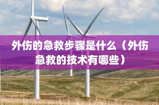 外伤的急救步骤是什么（外伤急救的技术有哪些）