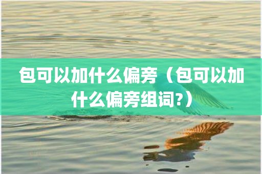 包可以加什么偏旁（包可以加什么偏旁组词?）