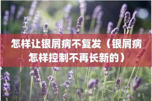 怎样让银屑病不复发（银屑病怎样控制不再长新的）