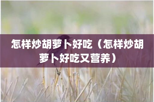 怎样炒胡萝卜好吃（怎样炒胡萝卜好吃又营养）