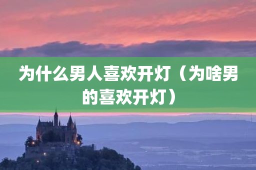 为什么男人喜欢开灯（为啥男的喜欢开灯）