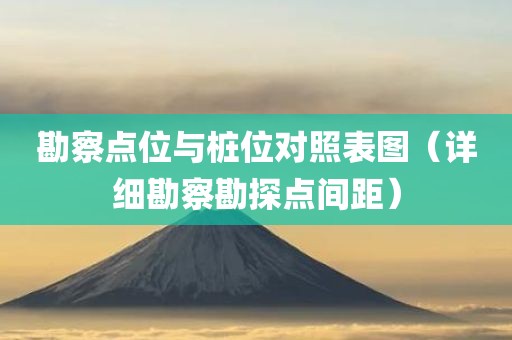 勘察点位与桩位对照表图（详细勘察勘探点间距）