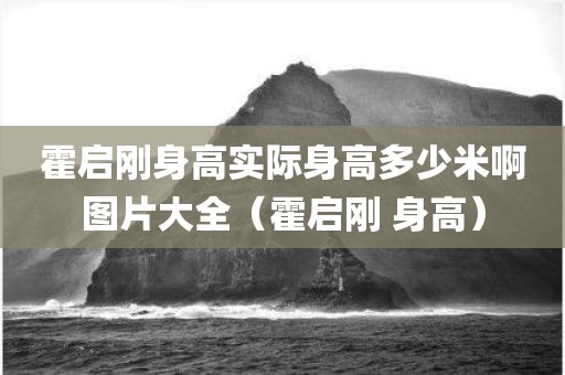 霍启刚身高实际身高多少米啊图片大全（霍启刚 身高）