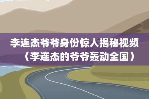 李连杰爷爷身份惊人揭秘视频（李连杰的爷爷轰动全国）