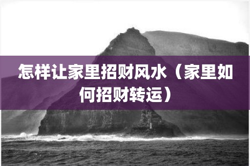 怎样让家里招财风水（家里如何招财转运）