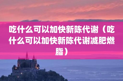 吃什么可以加快新陈代谢(吃什么可以加快新陈代谢减肥燃脂)