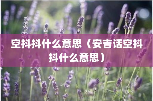 空抖抖什么意思（安吉话空抖抖什么意思）