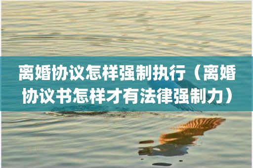 离婚协议怎样强制执行（离婚协议书怎样才有法律强制力）