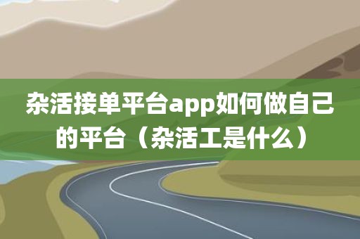 杂活接单平台app如何做自己的平台（杂活工是什么）