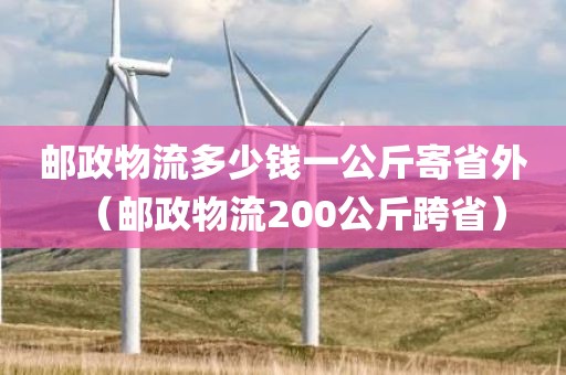 邮政物流多少钱一公斤寄省外（邮政物流200公斤跨省）