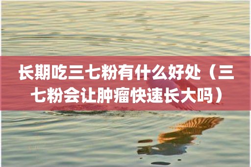 长期吃三七粉有什么好处（三七粉会让肿瘤快速长大吗）