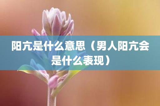 阳亢是什么意思（男人阳亢会是什么表现）