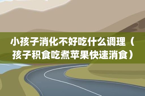 小孩子消化不好吃什么调理（孩子积食吃煮苹果快速消食）