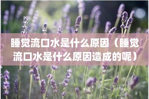 睡觉流口水是什么原因（睡觉流口水是什么原因造成的呢）