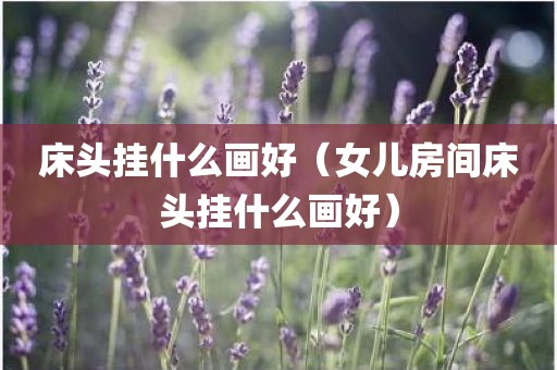床头挂什么画好（女儿房间床头挂什么画好）