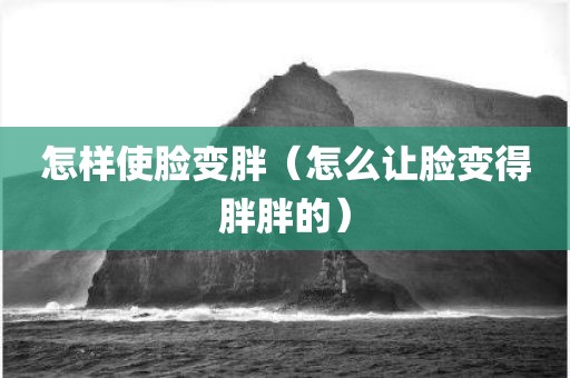 怎样使脸变胖（怎么让脸变得胖胖的）