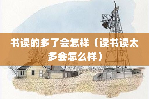 书读的多了会怎样（读书读太多会怎么样）