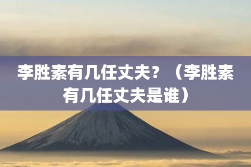 李胜素有几任丈夫？（李胜素有几任丈夫是谁）