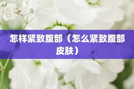 怎样紧致腹部（怎么紧致腹部皮肤）