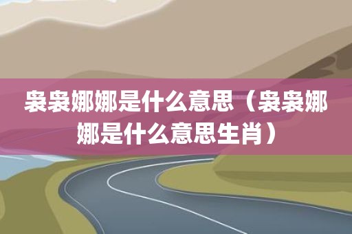 袅袅娜娜是什么意思（袅袅娜娜是什么意思生肖）
