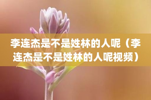 李连杰是不是姓林的人呢（李连杰是不是姓林的人呢视频）
