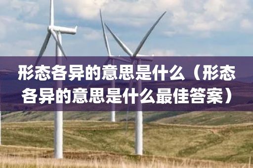 形态各异的意思是什么（形态各异的意思是什么最佳答案）