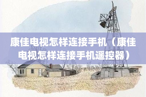 康佳电视怎样连接手机（康佳电视怎样连接手机遥控器）