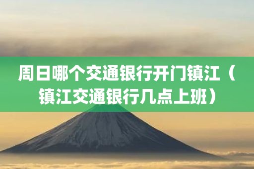 周日哪个交通银行开门镇江（镇江交通银行几点上班）