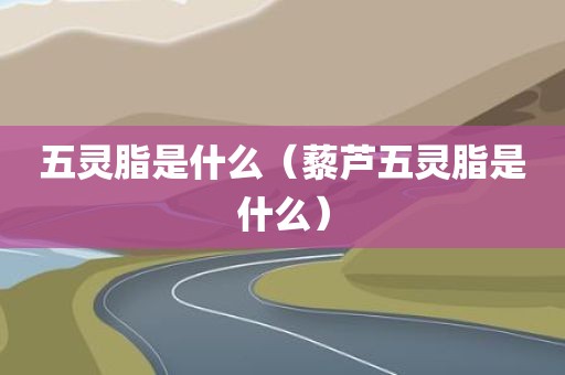五灵脂是什么（藜芦五灵脂是什么）