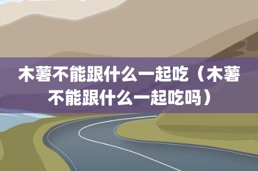木薯不能跟什么一起吃（木薯不能跟什么一起吃吗）
