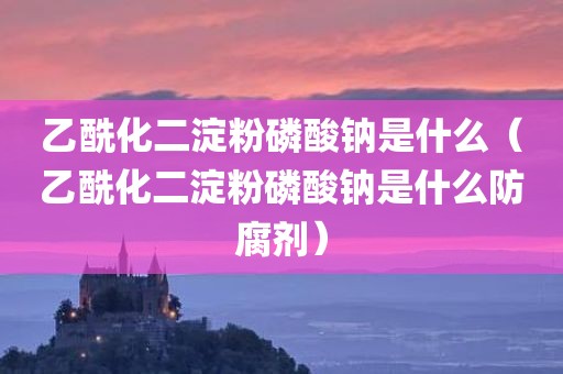 乙酰化二淀粉磷酸钠是什么（乙酰化二淀粉磷酸钠是什么防腐剂）