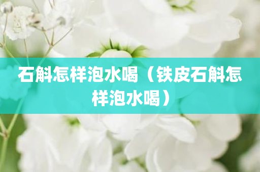 石斛怎样泡水喝(铁皮石斛怎样泡水喝) 石斛怎样泡水喝(铁皮石斛怎样泡水喝)
