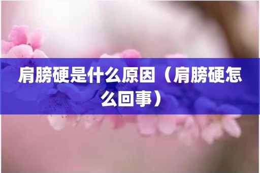 肩膀硬是什么原因（肩膀硬怎么回事）
