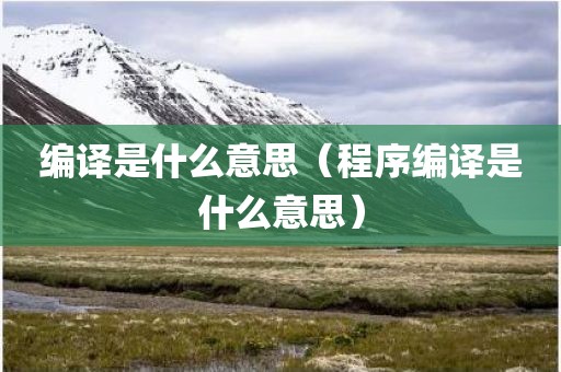 编译是什么意思（程序编译是什么意思）