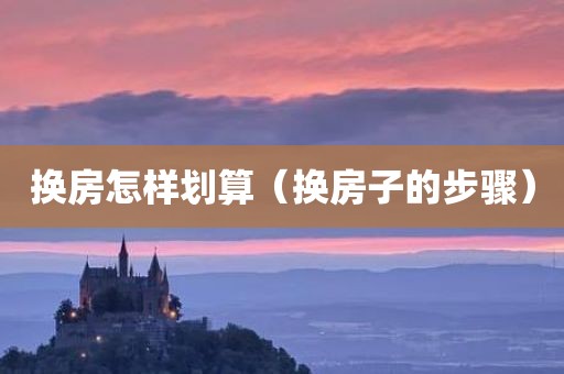 换房怎样划算（换房子的步骤）